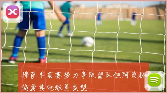 穆萨季前赛努力争取留队但阿莫林偏爱其他球员类型