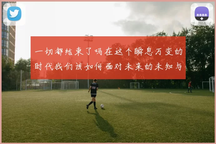 一切都结束了吗在这个瞬息万变的时代我们该如何面对未来的未知与挑战