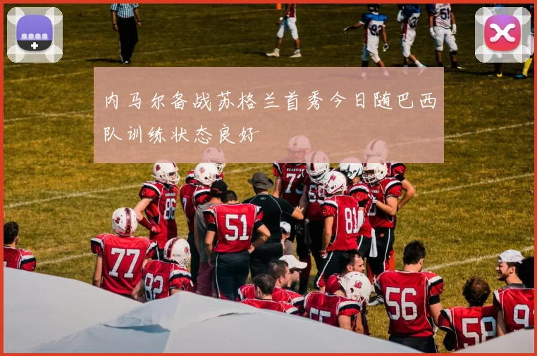 内马尔备战苏格兰首秀今日随巴西队训练状态良好