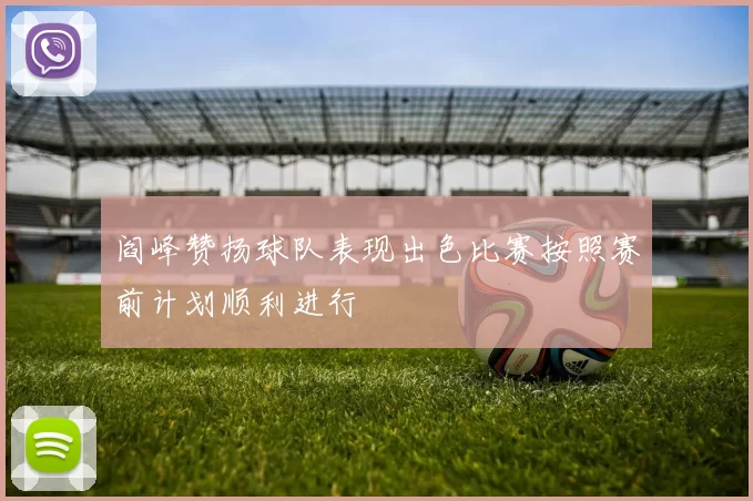 阎峰赞扬球队表现出色比赛按照赛前计划顺利进行