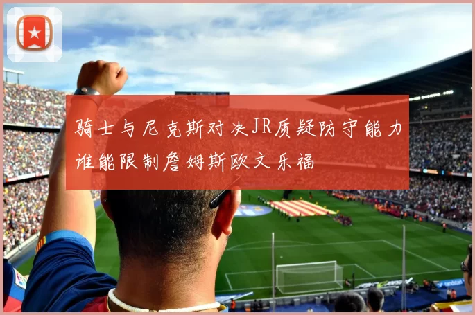 骑士与尼克斯对决JR质疑防守能力谁能限制詹姆斯欧文乐福
