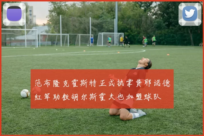 范布隆克霍斯特正式执掌费耶诺德红军助教胡尔斯霍夫也加盟球队