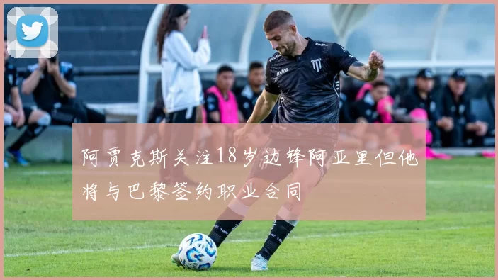 阿贾克斯关注18岁边锋阿亚里但他将与巴黎签约职业合同