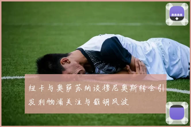 纽卡与奥萨苏纳谈穆尼奥斯转会引发利物浦关注与截胡风波