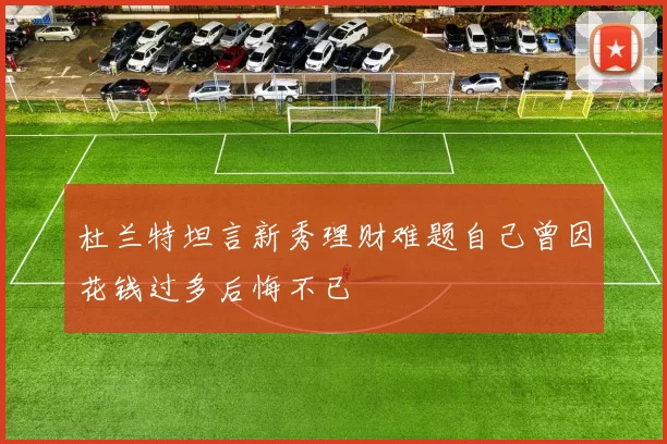 杜兰特坦言新秀理财难题自己曾因花钱过多后悔不已