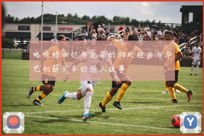 略伦特回忆与孔蒂的相处经历与毕巴初薪买车的感人故事