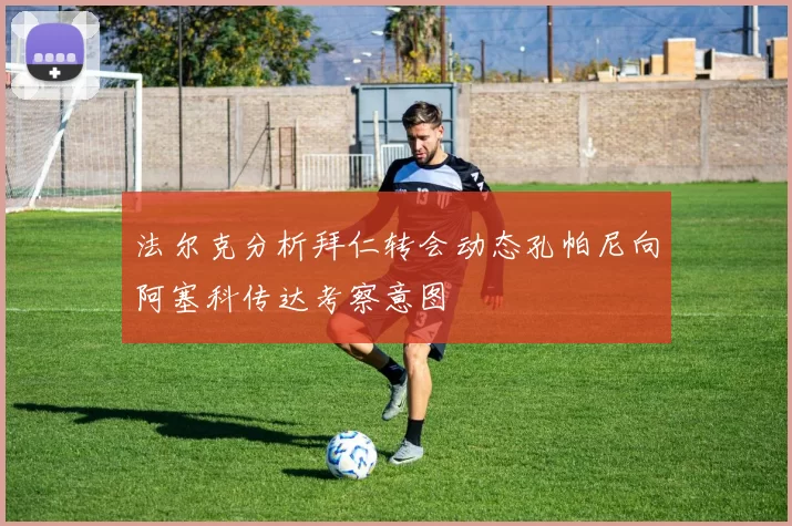 法尔克分析拜仁转会动态孔帕尼向阿塞科传达考察意图
