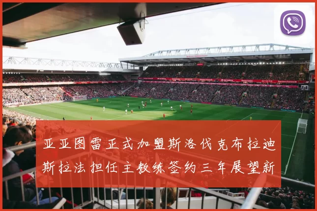 亚亚图雷正式加盟斯洛伐克布拉迪斯拉法担任主教练签约三年展望新篇章