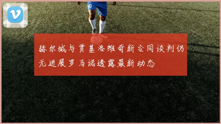 赫尔城与贾基洛维奇新合同谈判仍无进展罗马诺透露最新动态