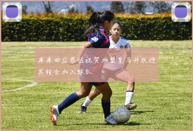 库库回应恩佐祝贺加盟皇马并欢迎其转会加入球队