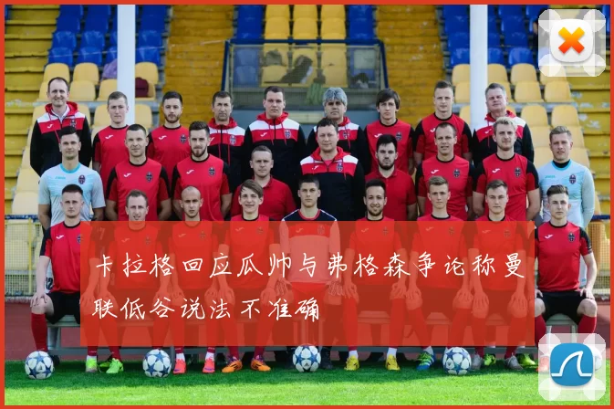卡拉格回应瓜帅与弗格森争论称曼联低谷说法不准确