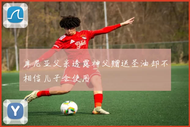 库尼亚父亲透露神父赠送圣油却不相信儿子会使用