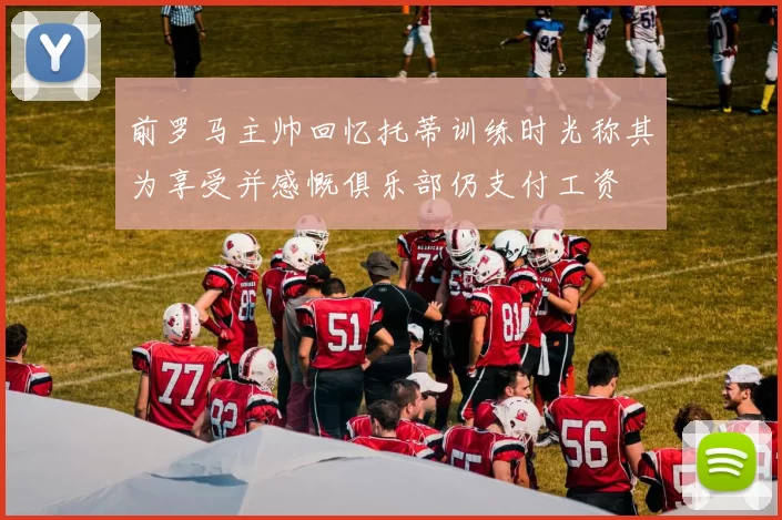 前罗马主帅回忆托蒂训练时光称其为享受并感慨俱乐部仍支付工资