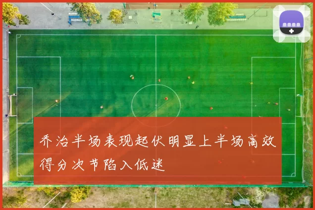 乔治半场表现起伏明显上半场高效得分次节陷入低迷