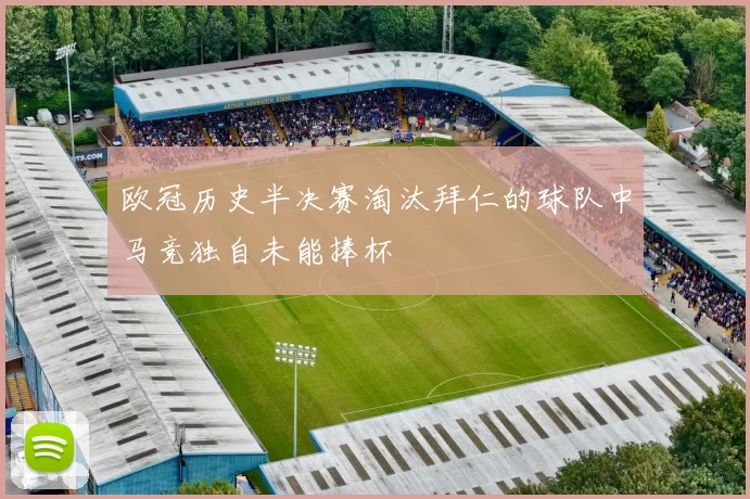 欧冠历史半决赛淘汰拜仁的球队中马竞独自未能捧杯