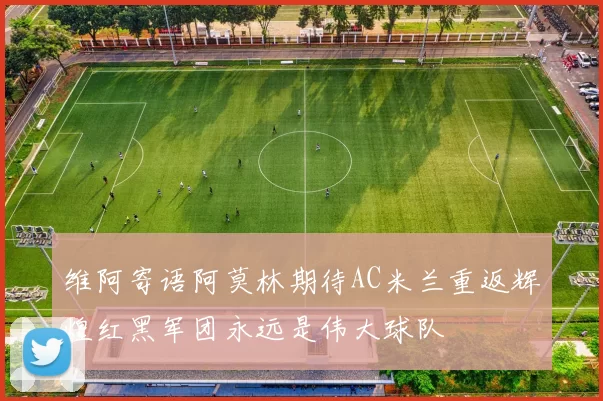 维阿寄语阿莫林期待AC米兰重返辉煌红黑军团永远是伟大球队