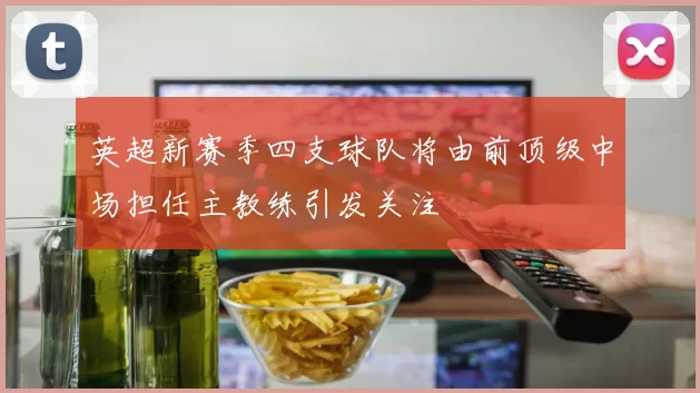 英超新赛季四支球队将由前顶级中场担任主教练引发关注