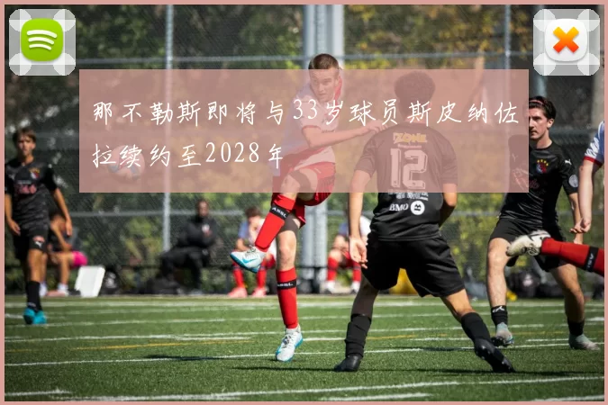 那不勒斯即将与33岁球员斯皮纳佐拉续约至2028年