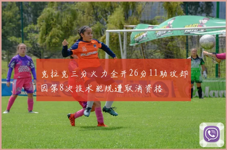 克拉克三分火力全开26分11助攻却因第8次技术犯规遭取消资格
